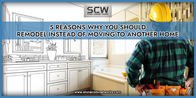 5 Reasons Why You Should Remodel Instead of Moving to Another Home